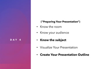 D A Y 4
(“Preparing Your Presentation”)
• Know the room
• Know your audience
• Know the subject
• Visualize Your Presentation
• Create Your Presentation Outline
 