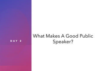 D A Y 2
What Makes A Good Public
Speaker?
 