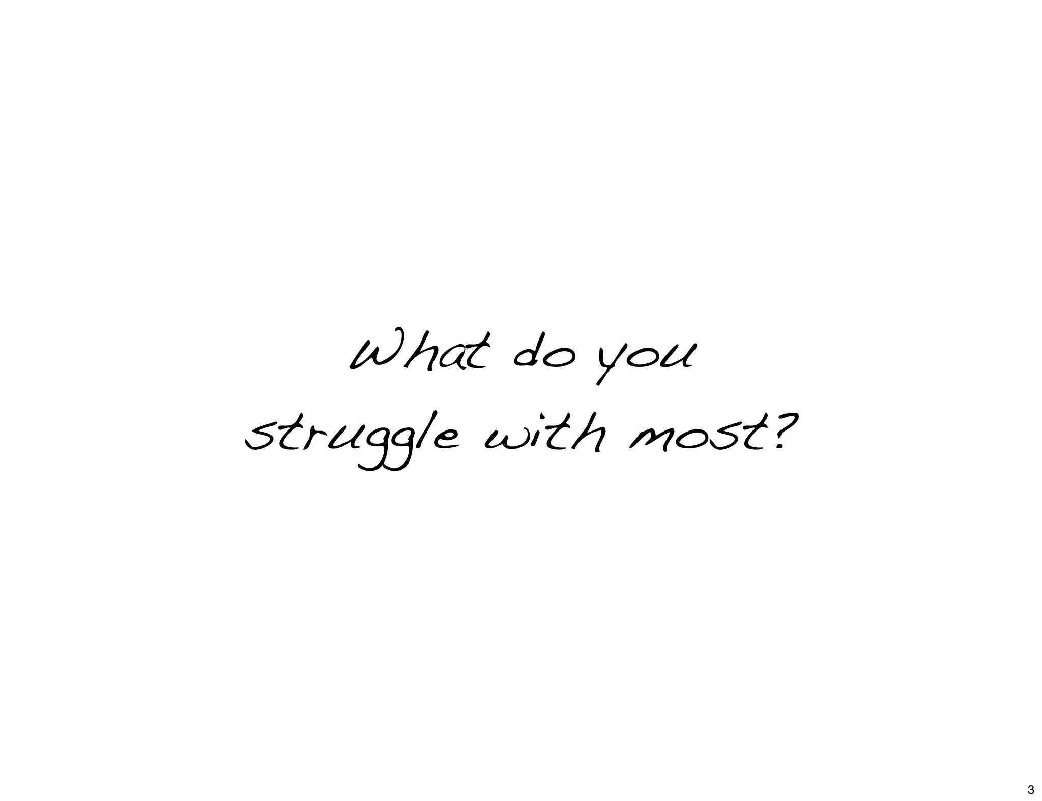 What do you
struggle with most?
3
 