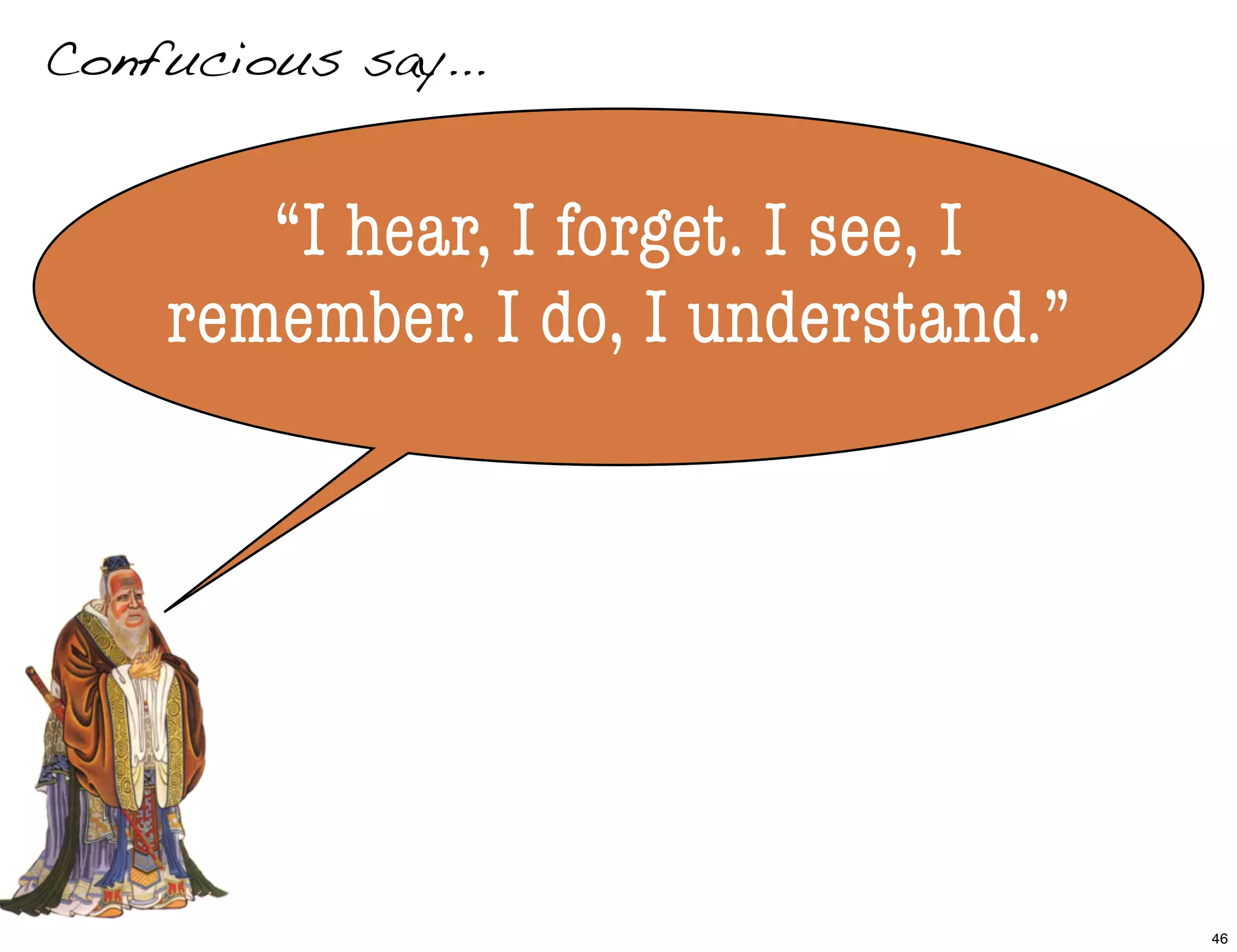 Confucious say...
“I hear, I forget. I see, I
remember. I do, I understand.”
46
 