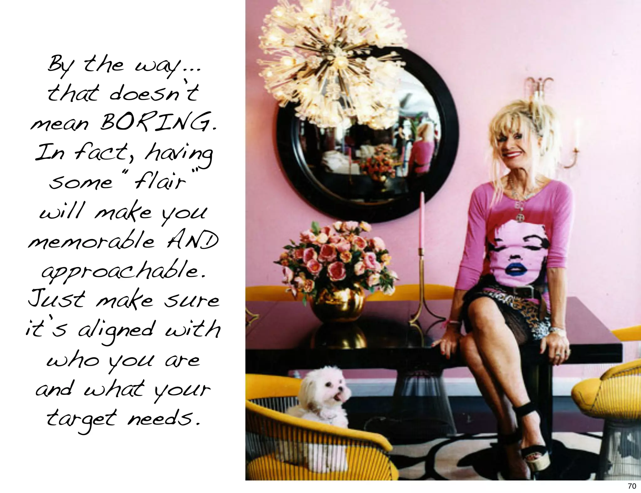 By the way...
that doesn’t
mean BORING.
In fact, having
some “flair”
will make you
memorable AND
approachable.
Just make sure
it’s aligned with
who you are
and what your
target needs.
70
 