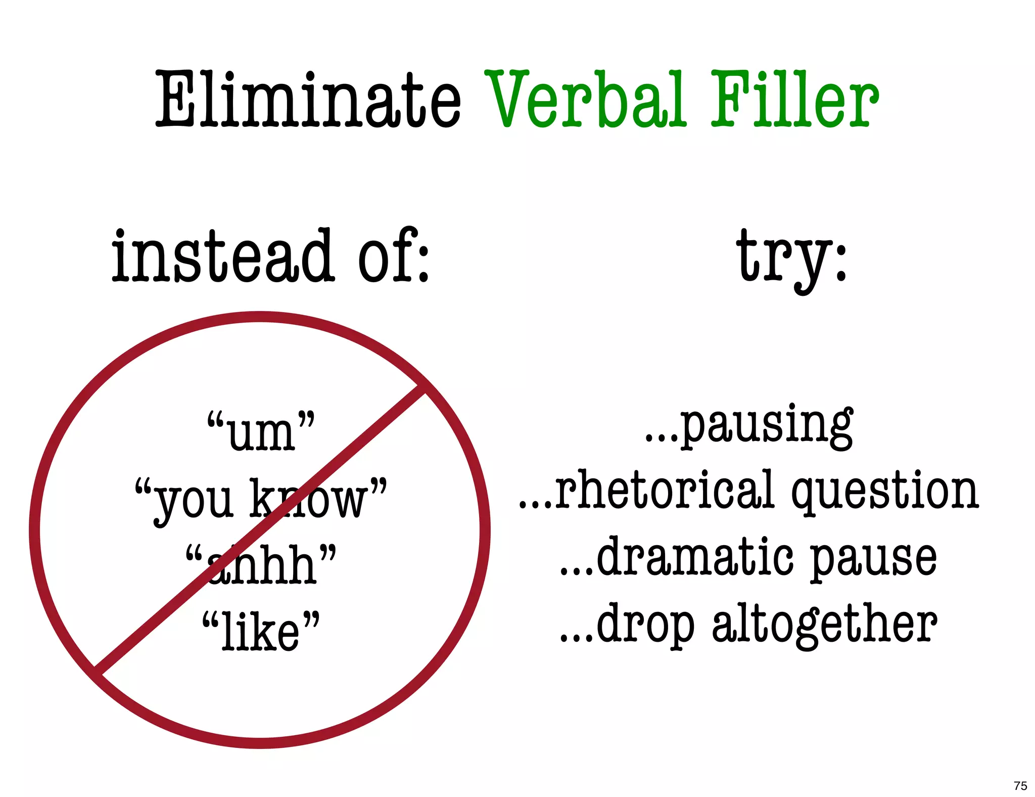 try:
“um”
“you know”
“ahhh”
“like”
...pausing
...rhetorical question
...dramatic pause
...drop altogether
instead of:
Eliminate Verbal Filler
75
 