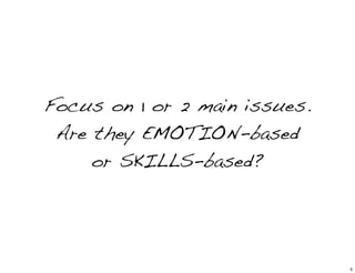 Focus on 1 or 2 main issues.
Are they EMOTION-based
or SKILLS-based?
5
 