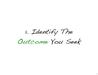 1. Identify The
Outcome You Seek
7
 