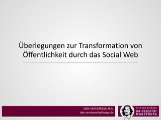 Überlegungen zur Transformation von
Öffentlichkeit durch das Social Web

DAN VERSTÄNDIG M.A.
dan.verstaendig@ovgu.de

 
