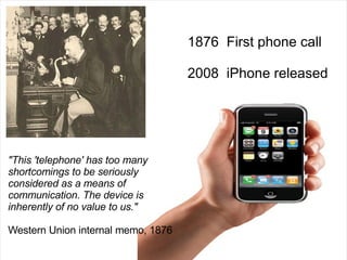 1876  First phone call  2008  iPhone released "This 'telephone' has too many shortcomings to be seriously considered as a means of communication. The device is inherently of no value to us." Western Union internal memo, 1876 