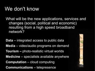 We don't know What will be the new applications, services and  changes (social, political and economic) resulting from a high speed broadband network? Data  – integrated access to public data 