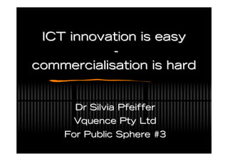 ICT innovation is easy
            -
commercialisation is hard


      Dr Silvia Pfeiffer
      Vquence Pty Ltd
    For Public Sphere #3
 