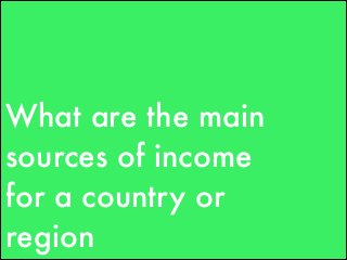 What are the main
sources of income
for a country or
region
 