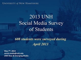 2013 UNH
Social Media Survey
of Students
608 students were surveyed during
April 2013
May 7th, 2013
social.media@unh.edu
UNH New & Emerging Media
 