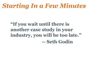 Starting In a Few Minutes

 • “If you wait until there is
   another case study in your
   industry, you will be too late.”
 •               -- Seth Godin
 