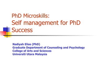 PhD Microskills: Self management for PhD Success Nadiyah Elias (PhD) Graduate Department of Counseling and Psychology  College of Arts and Sciences Universiti Utara Malaysia 