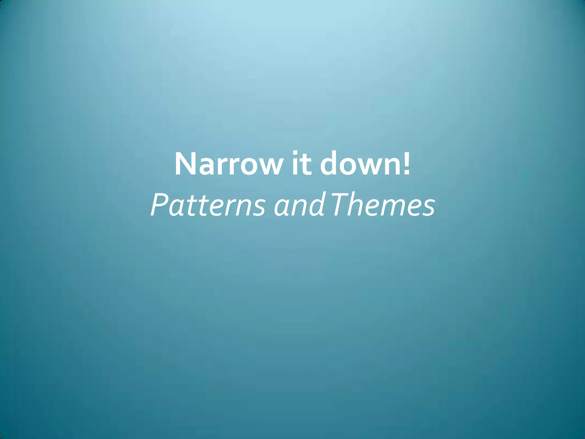 Narrow it down!Patterns and Themes
