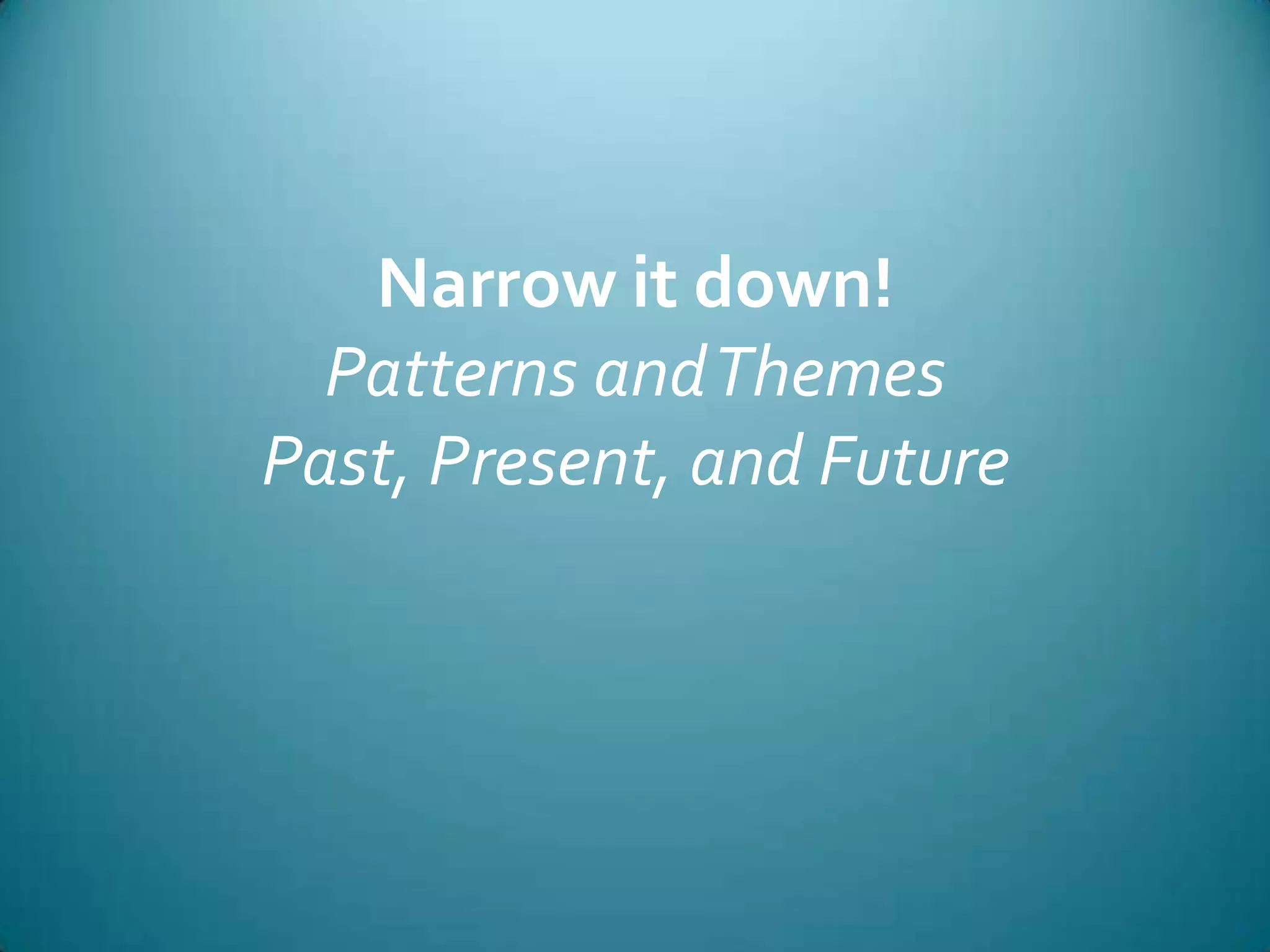Narrow it down!Patterns and ThemesPast, Present, and Future
