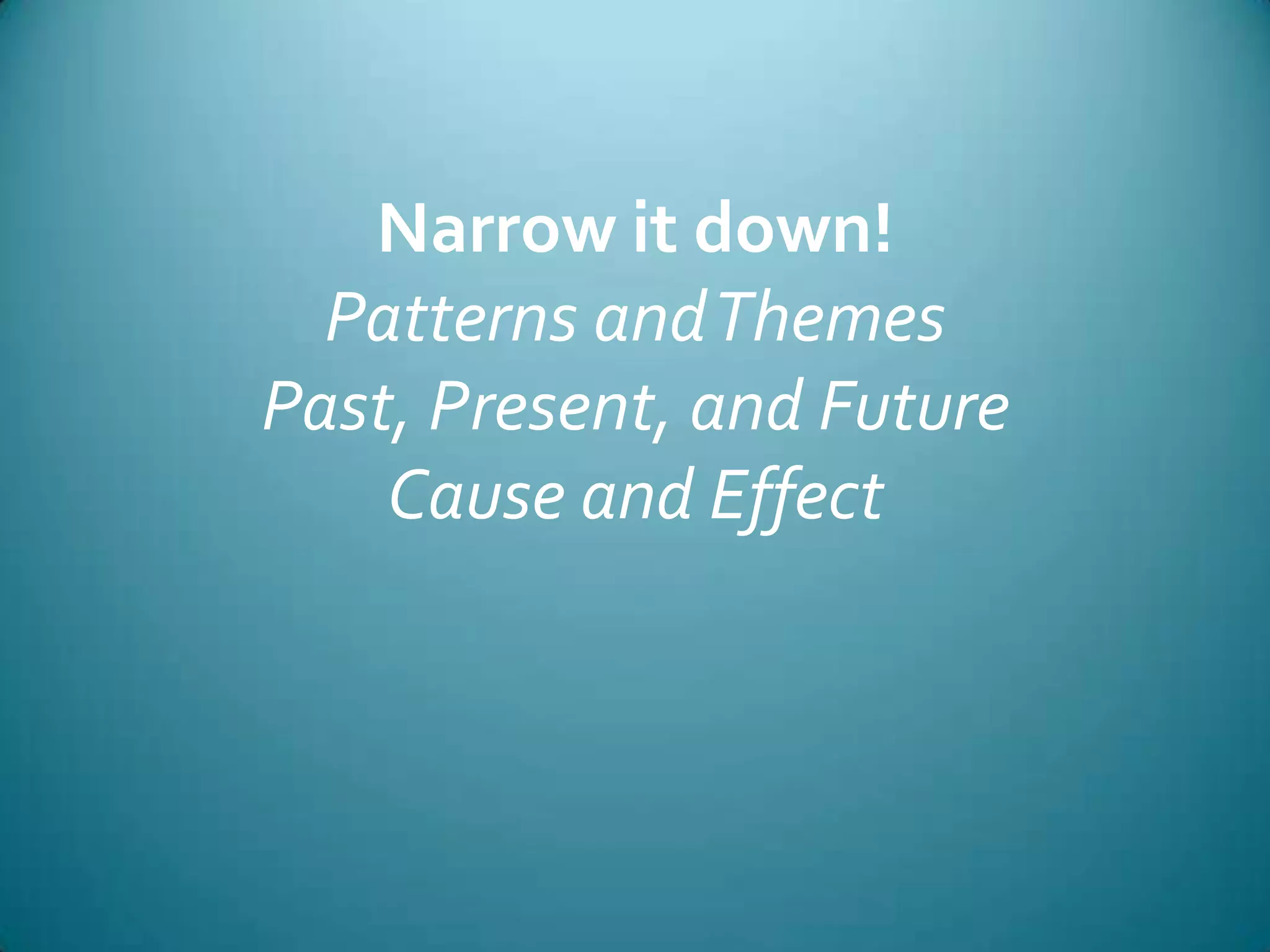 Narrow it down!Patterns and ThemesPast, Present, and FutureCause and Effect