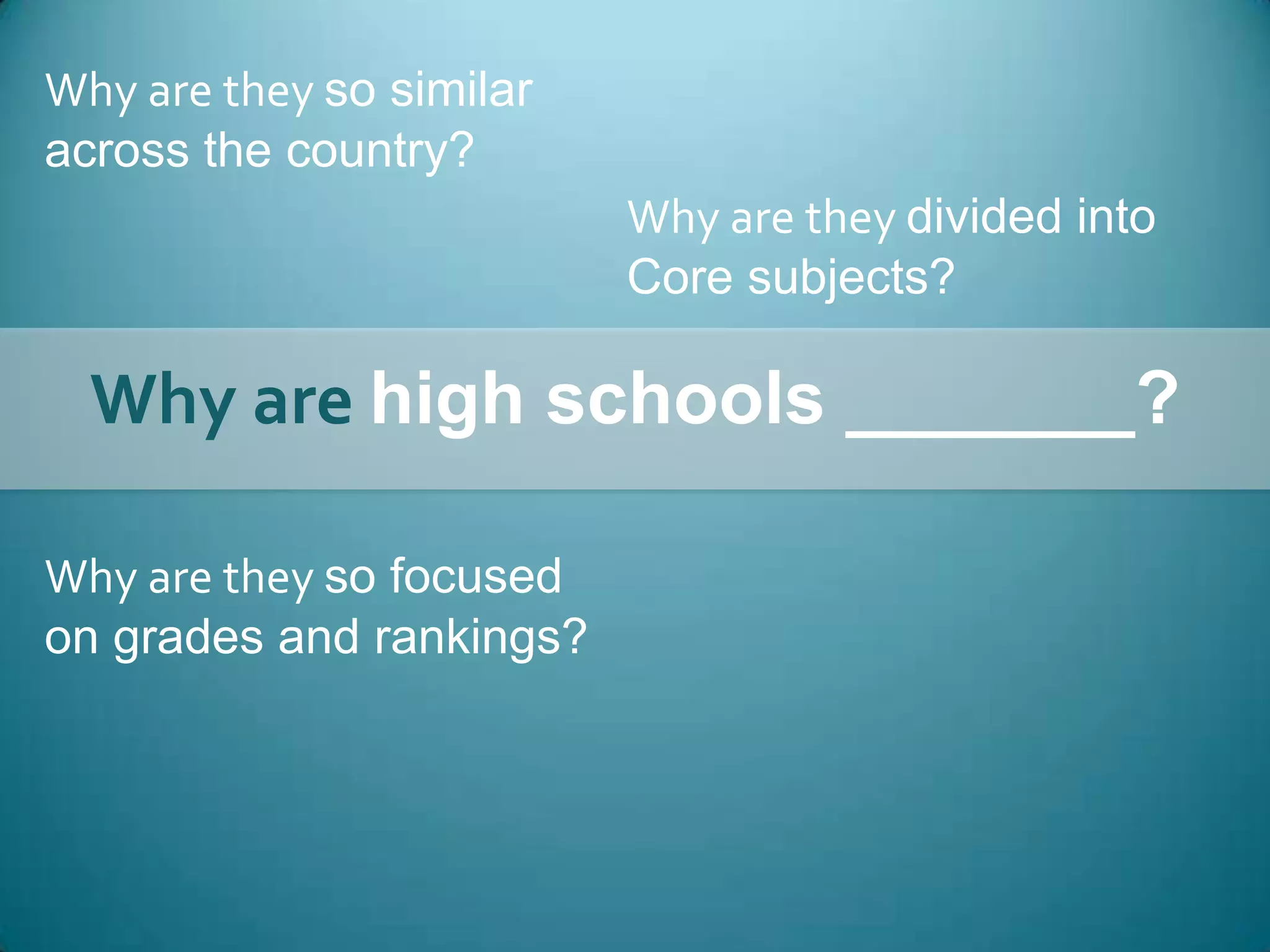 Why are they so similar across the country?Why are they divided intoCore subjects?Why are high schools _______?Why are they so focusedon grades and rankings?