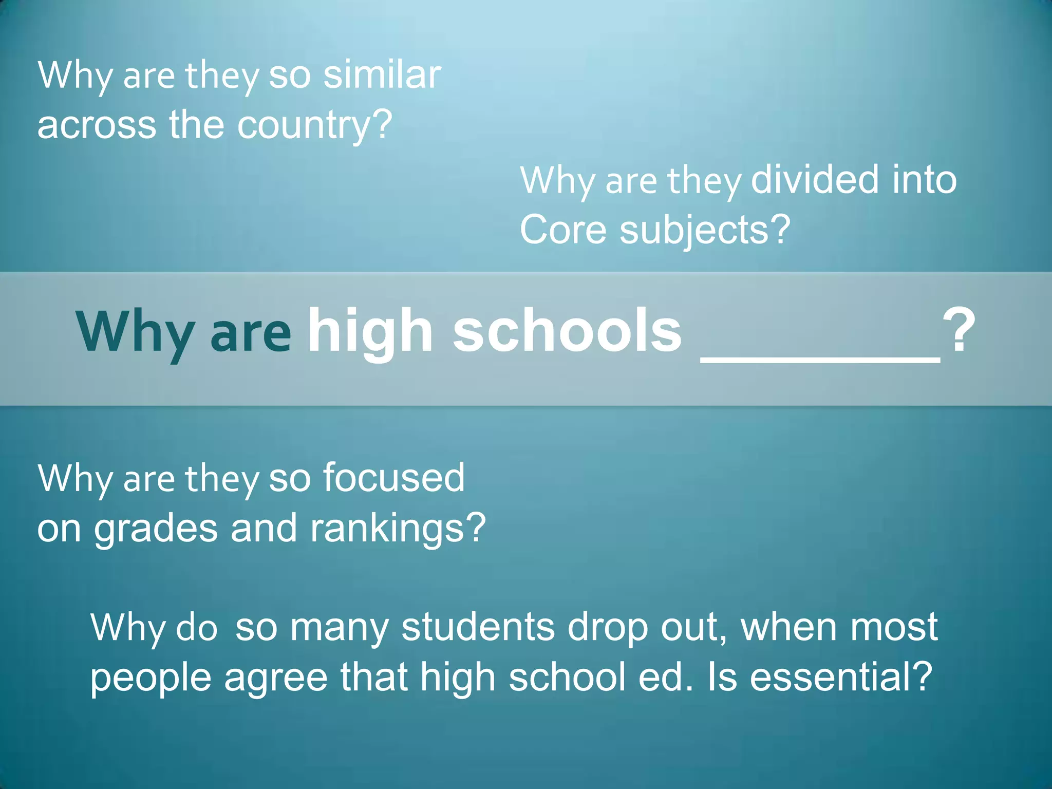 Why are they so similar across the country?Why are they divided intoCore subjects?Why are high schools _______?Why are they so focusedon grades and rankings?Why do  so many students drop out, when most people agree that high school ed. Is essential?