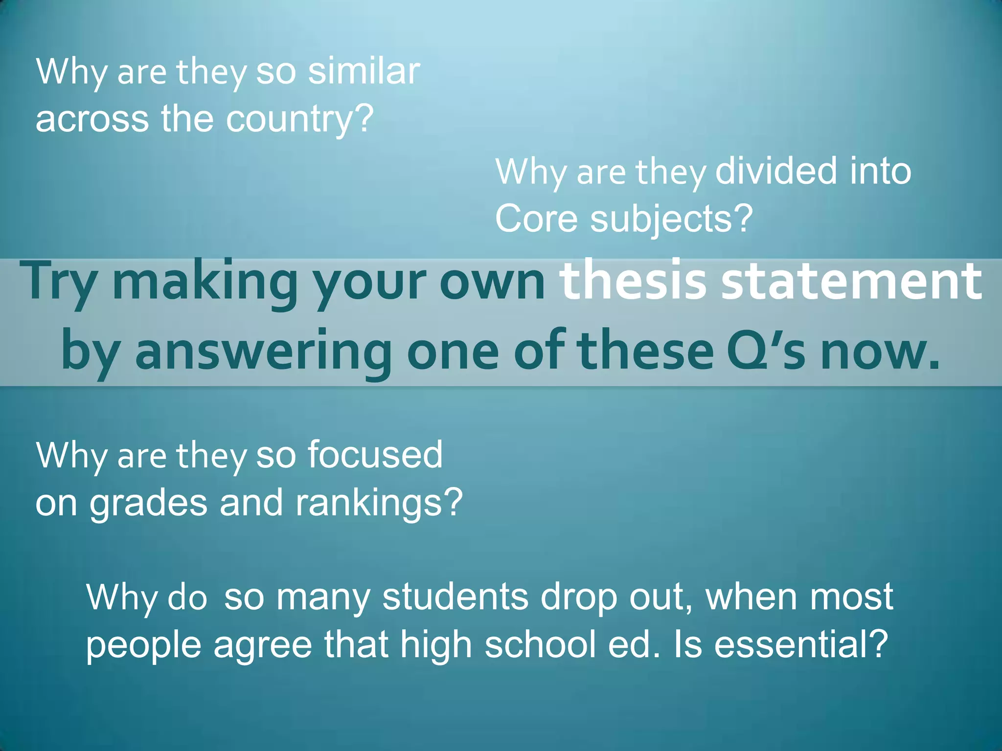 Why are they so similar across the country?Why are they divided intoCore subjects?Try making your own thesis statement by answering one of these Q’s now.Why are they so focusedon grades and rankings?Why do  so many students drop out, when most people agree that high school ed. Is essential?