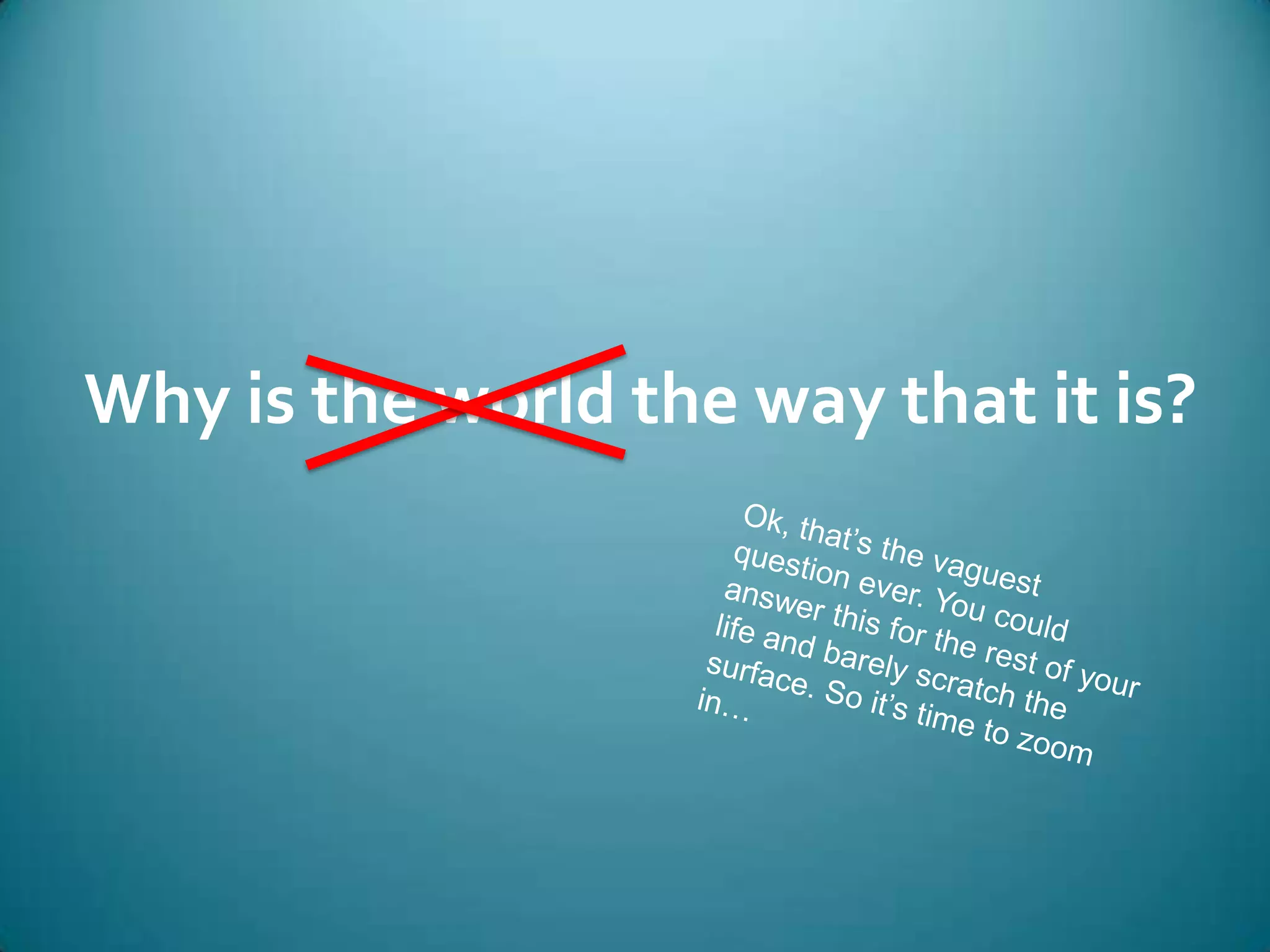 Why is the world the way that it is?Ok, that’s the vaguest question ever. You could answer this for the rest of your life and barely scratch the surface. So it’s time to zoom in…