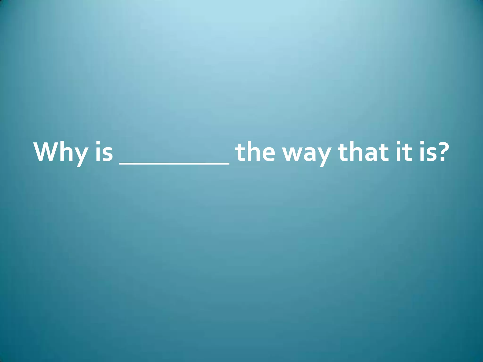 Why is ________ the way that it is?