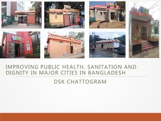 IMPROVING PUBLIC HEALTH, SANITATION AND
DIGNITY IN MAJOR CITIES IN BANGLADESH
DSK CHATTOGRAM
 