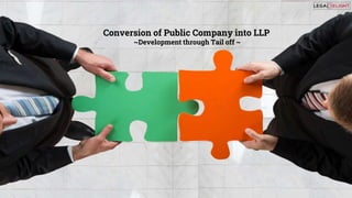 Conversion of Public Company into LLP
~Development through Tail off ~
 