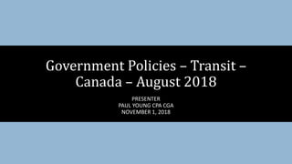 PRESENTER
PAUL YOUNG CPA CGA
NOVEMBER 1, 2018
Government Policies – Transit –
Canada – August 2018
 