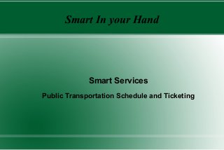 Smart In your Hand




             Smart Services
Public Transportation Schedule and Ticketing
 