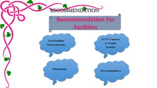 RECOMMENDATION 
Good facilities 
from contractor 
CCTV Cameras 
in Transit 
Systems 
Fire-extinguishers 
Wheelchairs 
 