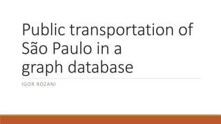 Public transportation of
São Paulo in a
graph database
IGOR ROZANI
 