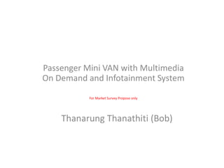 Passenger Mini VAN with Multimedia
On Demand and Infotainment System
           For Market Survey Propose only




    Thanarung Thanathiti (Bob)
 