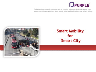 To be people’s chosen brand universally, in mobility solutions, by serving beyond their
expectations for every journey whilst adding value to all stakeholders and society at large
Smart Mobility
for
Smart City
 