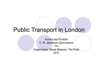 Public  Transport in London Anna-Liisa Purtsak C. R. Jakobson Gymnasium 11c Supervisors: Marje Maasen, Tiia Pukk 2011 