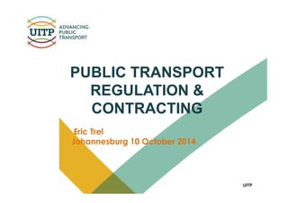 UITP
PUBLIC TRANSPORT
REGULATION &
CONTRACTING
Eric Trel
Johannesburg 10 October 2014
 