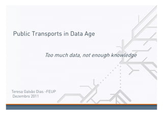 Public Transports in Data Age


                 Too much data, not enough knowledge




Teresa Galvão Dias -FEUP
 Dezembro 2011
 