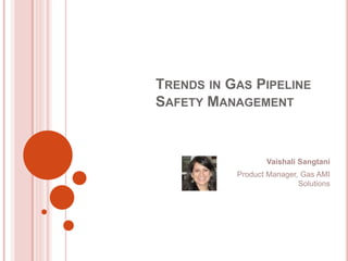 TRENDS IN GAS PIPELINE
SAFETY MANAGEMENT
Vaishali Sangtani
Product Manager, Gas AMI
Solutions
 