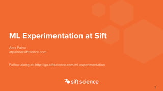 ML Experimentation at Sift
Alex Paino
atpaino@siftcience.com
Follow along at: http://go.siftscience.com/ml-experimentation
1
 