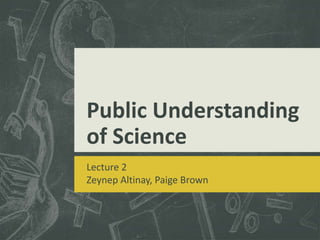 Public Understanding 
of Science 
Lecture 2 
Zeynep Altinay, Paige Brown 
 