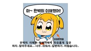 완벽히 이해한 발표자에게 자유롭게 질문
하지 말아주세요. 너무 쉬워서 답변하기 어렵습니다.
 