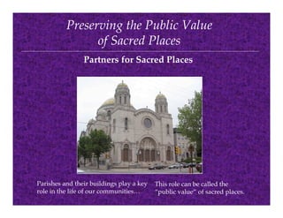 Preserving the Public Value
                of Sacred Places
                Partners for Sacred Places




Parishes and their buildings play a key   This role can be called the
role in the life of our communities…      “public value” of sacred places.
 