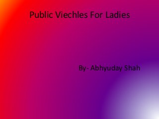 Public Viechles For Ladies
By- Abhyuday Shah
 