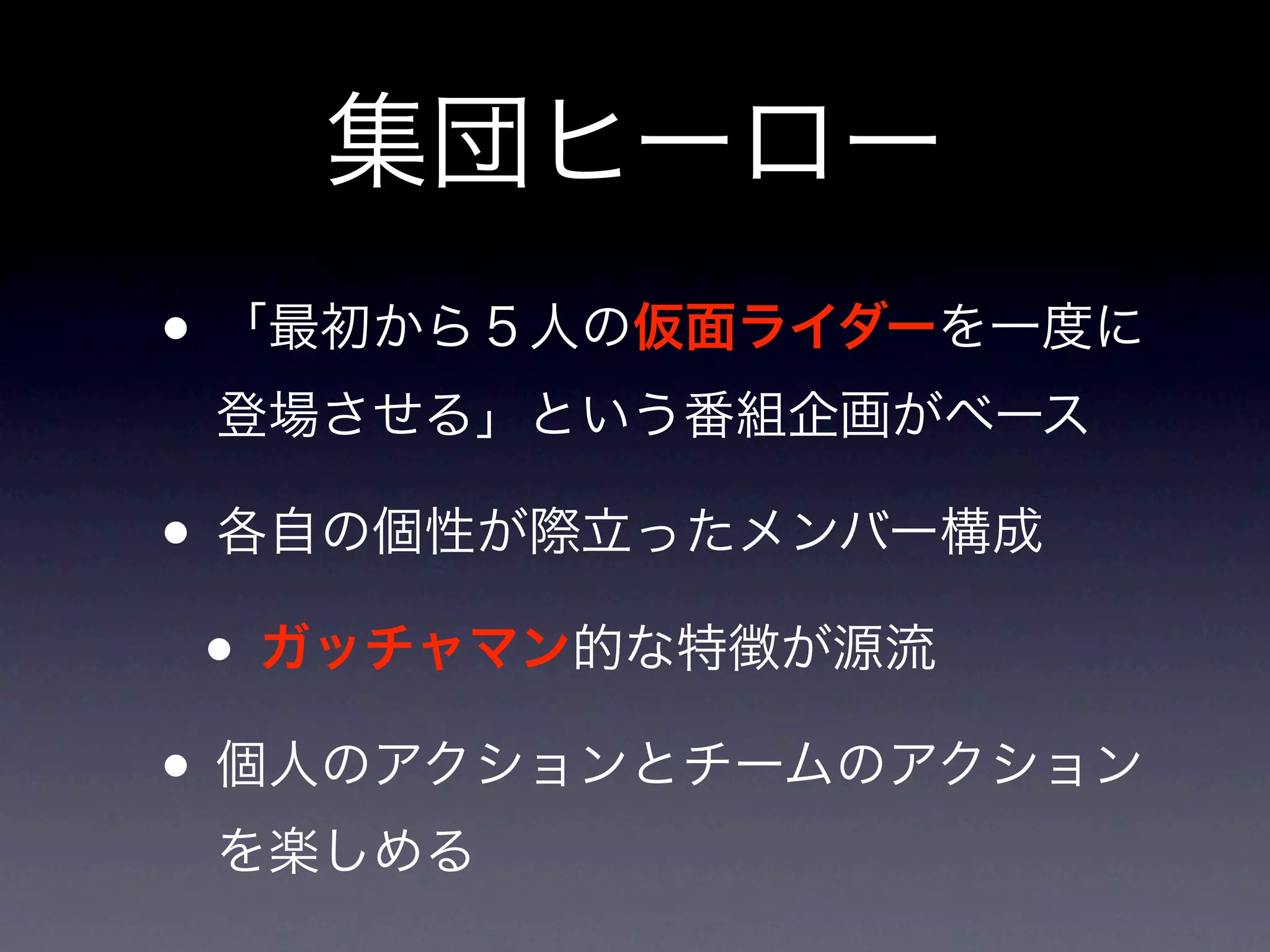 集団ヒーロー
• 「最初から５人の仮面ライダーを一度に
 登場させる」という番組企画がベース

• 各自の個性が際立ったメンバー構成
 • ガッチャマン的な特徴が源流
• 個人のアクションとチームのアクション
 を楽しめる
 