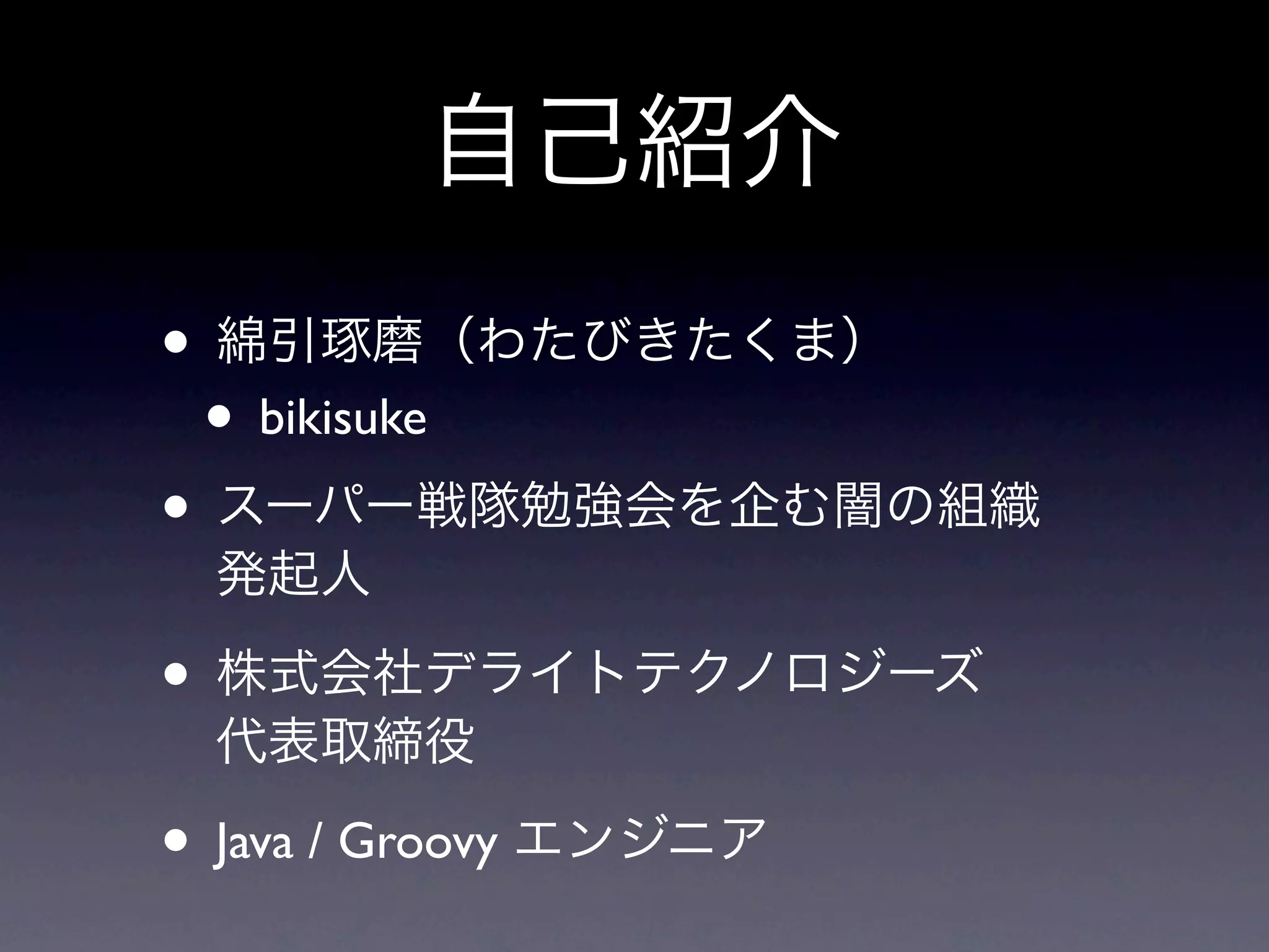 自己紹介
• 綿引琢磨（わたびきたくま）
 • bikisuke
• スーパー戦隊勉強会を企む闇の組織 
 発起人

• 株式会社デライトテクノロジーズ
 代表取締役

• Java / Groovy エンジニア
 