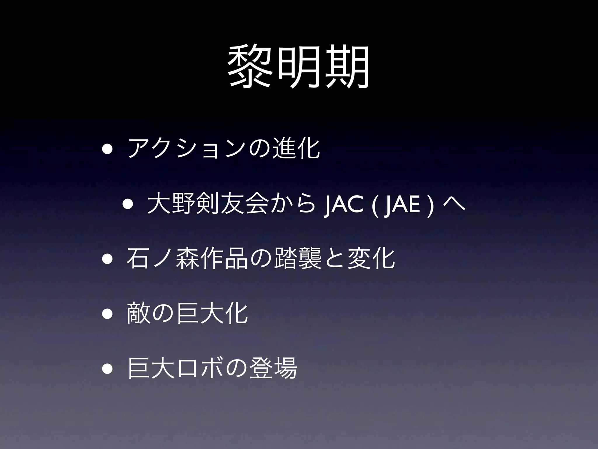 黎明期
• アクションの進化
 • 大野剣友会から JAC ( JAE ) へ
• 石ノ森作品の踏襲と変化
• 敵の巨大化
• 巨大ロボの登場
 