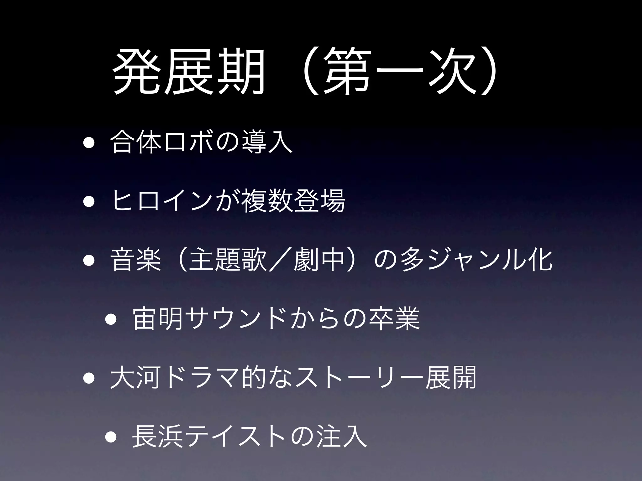 発展期（第一次）
• 合体ロボの導入
• ヒロインが複数登場
• 音楽（主題歌／劇中）の多ジャンル化
 • 宙明サウンドからの卒業
• 大河ドラマ的なストーリー展開
 • 長浜テイストの注入
 