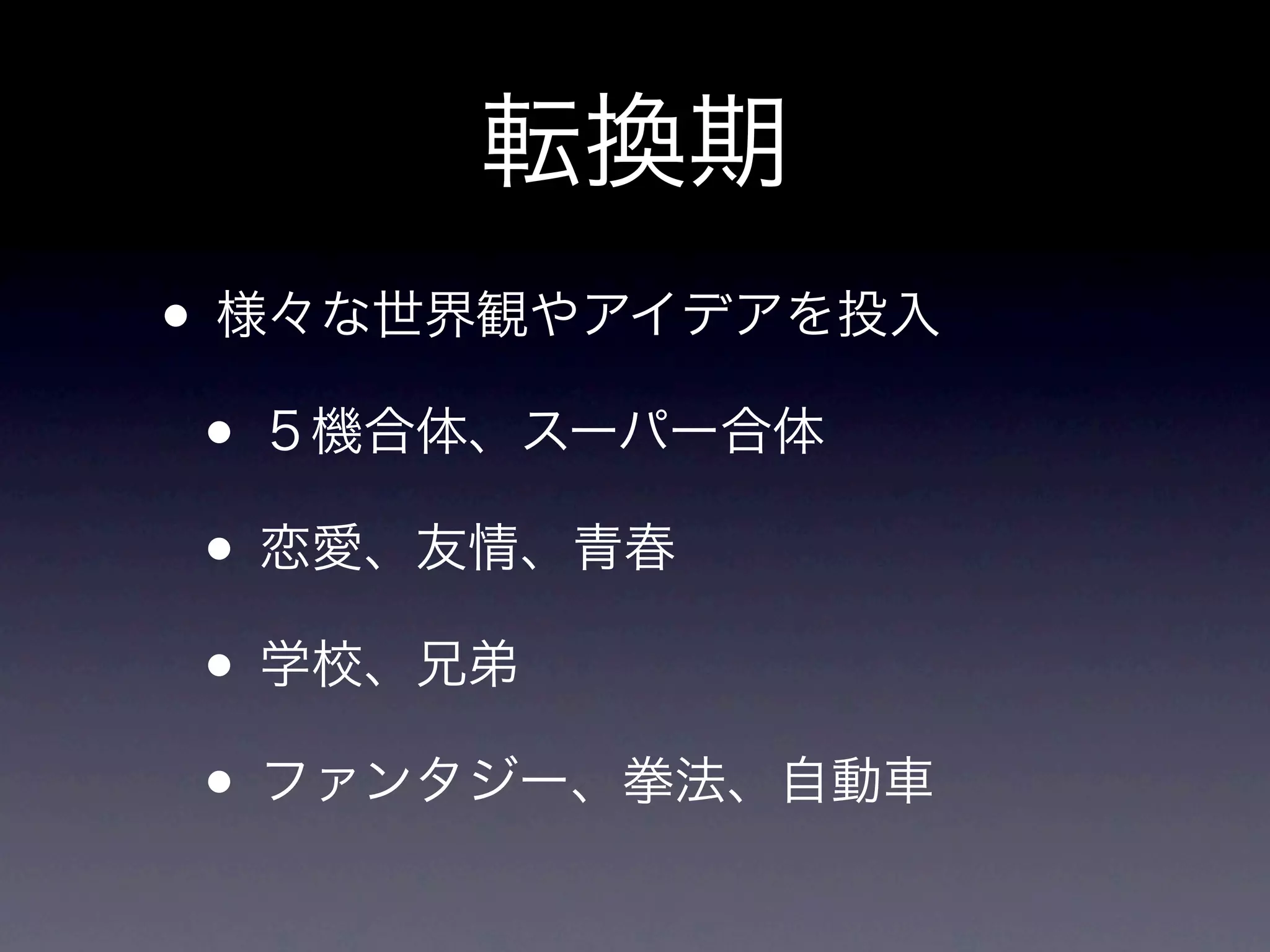 転換期
• 様々な世界観やアイデアを投入
 • ５機合体、スーパー合体
 • 恋愛、友情、青春
 • 学校、兄弟
 • ファンタジー、拳法、自動車
 