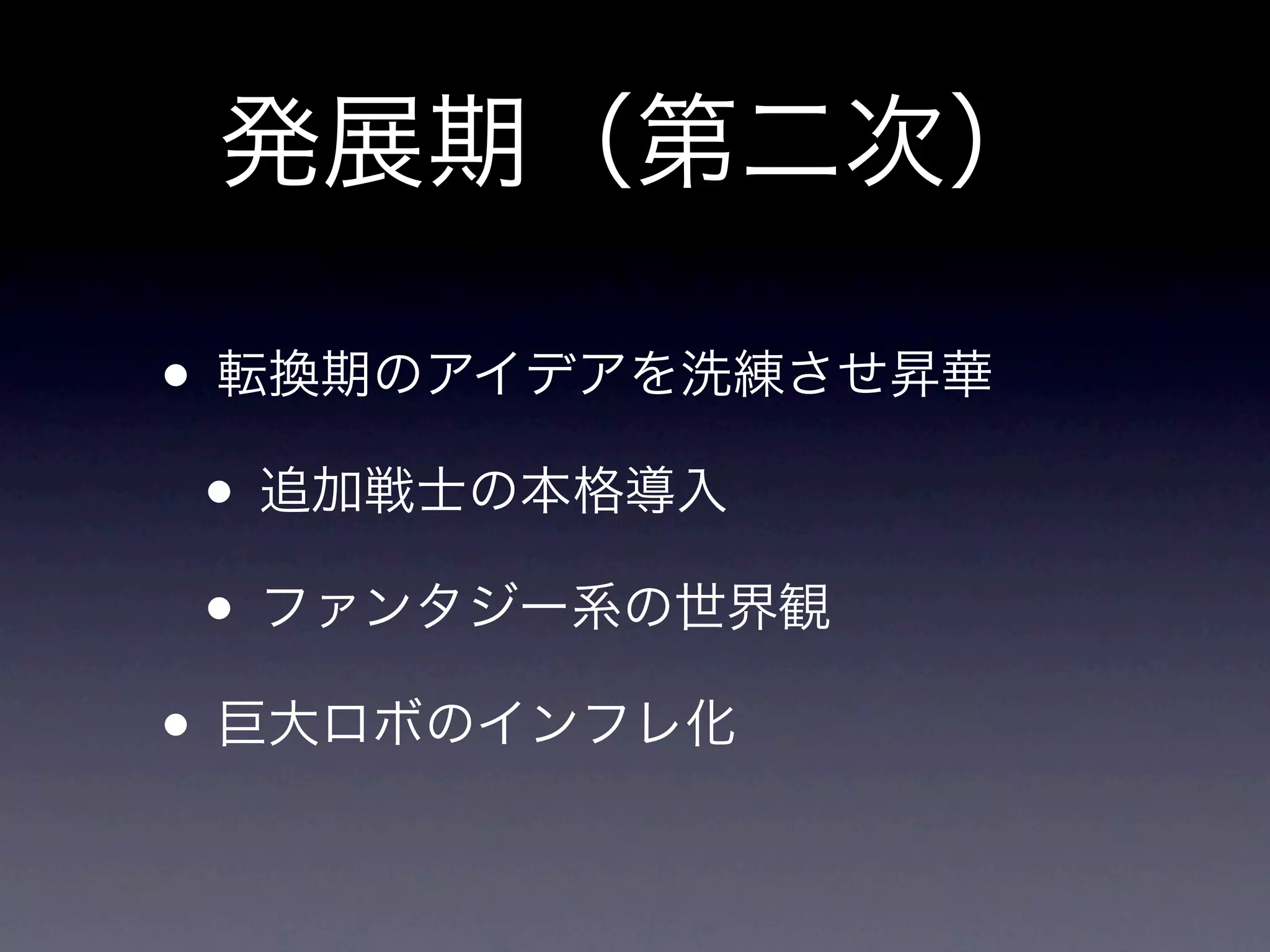 発展期（第二次）

• 転換期のアイデアを洗練させ昇華
 • 追加戦士の本格導入
 • ファンタジー系の世界観
• 巨大ロボのインフレ化
 