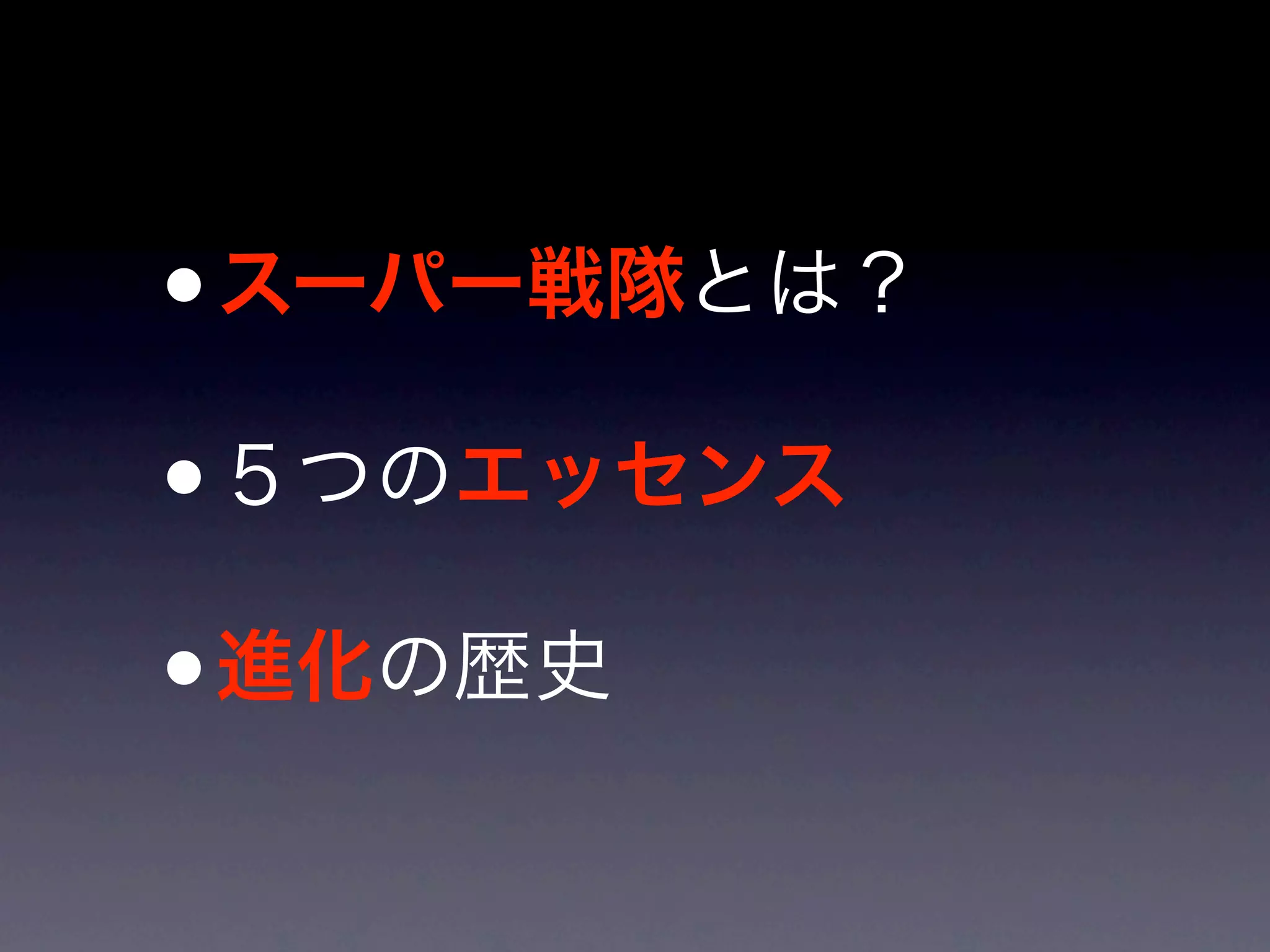 • スーパー戦隊とは？
• ５つのエッセンス

• 進化の歴史
 