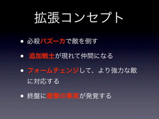 拡張コンセプト
• 必殺バズーカで敵を倒す
• 追加戦士が現れて仲間になる
• フォームチェンジして、より強力な敵
 に対応する

• 終盤に衝撃の事実が発覚する
 