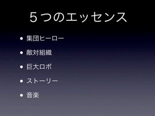 ５つのエッセンス
• 集団ヒーロー
• 敵対組織
• 巨大ロボ
• ストーリー
• 音楽
 